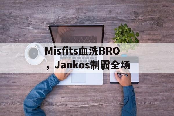 Misfits血洗BRO，Jankos制霸全场的简单介绍