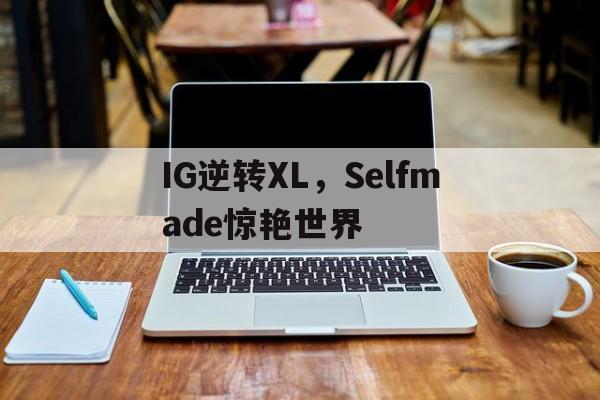 IG逆转XL,Selfmade惊艳世界 IG逆转XL,Selfmade惊艳世界