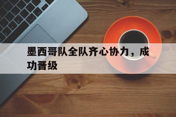 关于墨西哥队全队齐心协力,成功晋级的信息 关于墨西哥队全队齐心协力,成功晋级的信息
